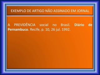 EXEMPLO DE ARTIGO NÃO ASSINADO EM JORNAL
A PREVIDÊNCIA social no Brasil. Diário de
Pernambuco. Recife, p. 10, 26 jul. 1992.
 