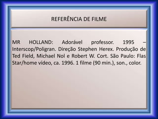 REFERÊNCIA DE FILME
MR HOLLAND: Adorável professor. 1995 –
Interscop/Poligran. Direção Stephen Herex. Produção de
Ted Field, Michael Nol e Robert W. Cort. São Paulo: Flas
Star/home vídeo, ca. 1996. 1 filme (90 min.), son., color.
 