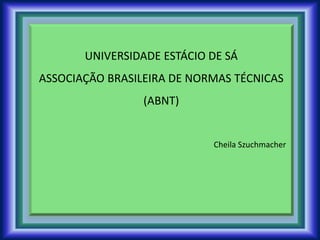 UNIVERSIDADE ESTÁCIO DE SÁ
ASSOCIAÇÃO BRASILEIRA DE NORMAS TÉCNICAS
(ABNT)
Cheila Szuchmacher
 