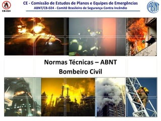 CE - Comissão de Estudos de Planos e Equipes de Emergências
ABNT/CB-024 - Comitê Brasileiro de Segurança Contra Incêndio
Normas Técnicas – ABNT
Bombeiro Civil
 