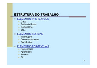 ESTRUTURA DO TRABALHO
 ELEMENTOS PRÉ-TEXTUAIS
    Capa
    Folha de Rosto
    Dedicatória
    Etc..
 ELEMENTOS TEXTUAIS
    Introdução
    Desenvolvimento
    Conclusão
 ELEMENTOS PÓS-TEXTUAIS
    Referências
    Apêndices
    Anexos
    Etc.
                          12
 