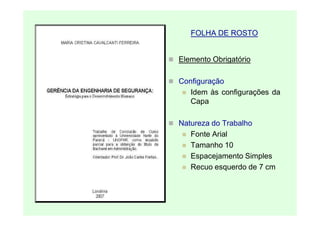 FOLHA DE ROSTO


Elemento Obrigatório

Configuração
   Idem às configurações da
   Capa

Natureza do Trabalho
   Fonte Arial
   Tamanho 10
   Espacejamento Simples
   Recuo esquerdo de 7 cm
 