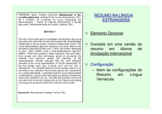 RESUMO NA LÍNGUA
     ESTRANGEIRA


Elemento Opcional

Consiste em uma versão do
resumo    em     idioma  de
divulgação internacional

Configuração
   Idem às configurações do
   Resumo     em     Língua
   Vernácula
 