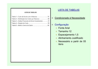 LISTA DE TABELAS


Condicionado à Necessidade

Configuração
   Fonte Arial
   Tamanho 12
   Espacejamento 1,5
   Alinhamento Justificado
   Necessário a partir de 05
   itens
 