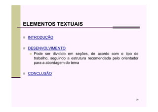 ELEMENTOS TEXTUAIS

 INTRODUÇÃO

 DESENVOLVIMENTO
   Pode ser dividido em seções, de acordo com o tipo de
   trabalho, seguindo a estrutura recomendada pelo orientador
   para a abordagem do tema

 CONCLUSÃO




                                                           29
 