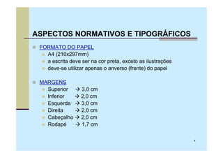 ASPECTOS NORMATIVOS E TIPOGRÁFICOS
 FORMATO DO PAPEL
   A4 (210x297mm)
   a escrita deve ser na cor preta, exceto as ilustrações
   deve-se utilizar apenas o anverso (frente) do papel

 MARGENS
   Superior       3,0 cm
   Inferior       2,0 cm
   Esquerda       3,0 cm
   Direita        2,0 cm
   Cabeçalho      2,0 cm
   Rodapé         1,7 cm

                                                            4
 