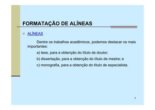 FORMATAÇÃO DE ALÍNEAS
 ALÍNEAS

      Dentre os trabalhos acadêmicos, podemos destacar os mais
 importantes:
      a) tese, para a obtenção do título de doutor;
      b) dissertação, para a obtenção do título de mestre; e
      c) monografia, para a obtenção do título de especialista.




                                                                  8
 