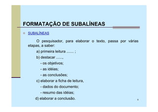 FORMATAÇÃO DE SUBALÍNEAS
 SUBALÍNEAS

      O pesquisador, para elaborar o texto, passa por várias
 etapas, a saber:
     a) primeira leitura ....... ;
     b) destacar ......,
        - os objetivos;
        - as idéias;
        - as conclusões;
     c) elaborar a ficha de leitura,
        - dados do documento;
        - resumo das idéias;
    d) elaborar a conclusão.                               9
 