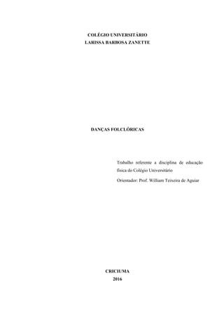 COLÉGIO UNIVERSITÁRIO
LARISSA BARBOSA ZANETTE
DANÇAS FOLCLÓRICAS
Trabalho referente a disciplina de educação
física do Colégio Universitário
Orientador: Prof. William Teixeira de Aguiar
CRICIUMA
2016
Digit
Digit
 