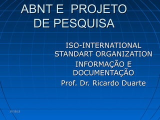 ABNT E PROJETO
             DE PESQUISA
                 ISO-INTERNATIONAL
               STANDART ORGANIZATION
                    INFORMAÇÃO E
                   DOCUMENTAÇÃO
                Prof. Dr. Ricardo Duarte


17/12/12
 