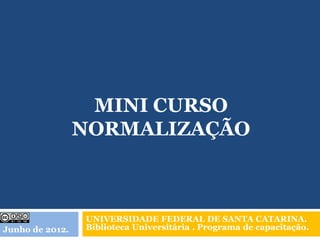 MINI CURSO
                 NORMALIZAÇÃO



                 UNIVERSIDADE FEDERAL DE SANTA CATARINA.
Junho de 2012.   Biblioteca Universitária . Programa de capacitação.
 
