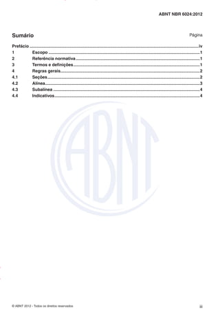 © ABNT 2012 - Todos os direitos reservados iii
ABNT NBR 6024:2012
Sumário Página
Prefácio ...............................................................................................................................................iv
1 Escopo ................................................................................................................................1
2 Referência normativa.........................................................................................................1
3 Termos e definições...........................................................................................................1
4 Regras gerais......................................................................................................................2
4.1 Seções.................................................................................................................................2
4.2 Alínea...................................................................................................................................3
4.3 Subalínea ............................................................................................................................4
4.4 Indicativos...........................................................................................................................4
Impresso
por
MARILICE
GADELHA
REIS
em
30/03/2012
NTBNET – Licença de uso exclusivo para o Sistema Petrobras
 
