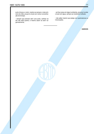 Cópia não autorizada
NBR 14276:1999                                                                                              11


     junto à boca e o nariz, manter-se sempre o mais pró-   - se ficar preso em algum ambiente, procurar inundar
     ximo do chão, já que é o local com menor concentra-    o local com água, sempre se mantendo molhado;
     ção de fumaça;

     - sempre que precisar abrir uma porta, verificar se    - não saltar mesmo que esteja com queimaduras ou
     ela não está quente, e mesmo assim só abrir va-        intoxicações.
     garosamente;



                                                                                                     /ANEXOS
 