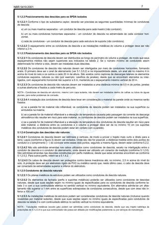 NBR 5419:2001 7
5.1.2.2 Posicionamento das descidas para os SPDA isolados
5.1.2.2.1 Conforme o tipo de subsistema captor, deverão ser previstas as seguintes quantidades mínimas de condutores
de descida:
a) um ou mais mastros separados - um condutor de descida para cada mastro (não condutor);
b) um ou mais condutores horizontais separados - um condutor de descida na extremidade de cada condutor hori-
zontal;
c) rede de condutores - um condutor de descida para cada estrutura de suporte (não condutora).
5.1.2.2.2 O espaçamento entre os condutores de descida e as instalações metálicas do volume a proteger deve ser não
inferior a 2 m.
5.1.2.3 Posicionamento das descidas para os SPDA não isolados
5.1.2.3.1 Os condutores de descida devem ser distribuídos ao longo do perímetro do volume a proteger, de modo que seus
espaçamentos médios não sejam superiores aos indicados na tabela 2. Se o número mínimo de condutores assim
determinado for inferior a dois, devem ser instaladas duas descidas.
5.1.2.3.2 Os condutores de descida não naturais devem ser interligados por meio de condutores horizontais, formando
anéis. O primeiro deve ser o anel de aterramento (ver 5.1.3.5.2) e na impossibilidade deste, um anel até no máximo 4 m
acima do nível do solo e os outros a cada 20 m de altura. São aceitos como captores de descargas laterais os elementos
condutores expostos, naturais ou não (por exemplo: caixilhos de janelas), desde que se encontrem aterrados ou inter-
ligados, com espaçamento horizontal não superior a 6 m, mantendo-se o espaçamento máximo vertical de 20 m.
5.1.2.3.3 Os condutores de descida não naturais devem ser instalados a uma distância mínima de 0,5 m de portas, janelas
e outras aberturas e fixados a cada metro de percurso.
NOTA - Condutores de descida em alumínio, mesmo com capa isolante, não devem ser instalados dentro de calhas ou tubos de águas
pluviais, para evitar problemas de corrosão.
5.1.2.3.4 A instalação dos condutores de descida deve levar em consideração o material da parede onde os mesmos serão
fixados:
a) se a parede for de material não inflamável, os condutores de descida podem ser instalados na sua superfície ou
embutidos na mesma;
b) se a parede for de material inflamável e a elevação de temperatura causada pela passagem da corrente de descarga
atmosférica não resultar em risco para este material, os condutores de descida podem ser instalados na sua superfície;
c) se a parede for de material inflamável e a elevação de temperatura dos condutores de descida resultar em risco para
este material, a distância entre os condutores e o volume a proteger deve ser de no mínimo 10 cm (os suportes
metálicos dos condutores de descida podem estar em contato com a parede).
5.1.2.4 Construção das descidas não naturais
5.1.2.4.1 Condutores de descida devem ser retilíneos e verticais, de modo a prover o trajeto mais curto e direto para a
terra. Laços (conforme a figura 3) devem ser evitados. Onde isto não for possível, a distância medida entre dois pontos do
condutor e o comprimento ( l ) do condutor entre esses dois pontos, segundo a mesma figura, devem estar conforme 5.2.2.
5.1.2.4.2 Não são admitidas emendas nos cabos utilizados como condutores de descida, exceto na interligação entre o
condutor de descida e o condutor do aterramento, onde deverá ser utilizado um conector de medição (conforme 5.1.2.6).
São admitidas emendas nas descidas constituídas por perfis metálicos, desde que estas emendas encontrem-se conforme
5.1.2.5.2. Para outros perfis, referir-se a 5.1.4.2.
5.1.2.4.3 Os cabos de descida devem ser protegidos contra danos mecânicos até, no mínimo, 2,5 m acima do nível do
solo. A proteção deve ser por eletroduto rígido de PVC ou metálico sendo que, neste último caso, o cabo de descida deve
ser conectado às extremidades superior e inferior do eletroduto.
5.1.2.5 Condutores de descida naturais
5.1.2.5.1 Os pilares metálicos da estrutura podem ser utilizados como condutores de descida naturais.
5.1.2.5.2 Os elementos da fachada (perfis e suportes metálicos) poderão ser utilizados como condutores de descidas
naturais, desde que suas seções sejam no mínimo iguais às especificadas para os condutores de descida conforme ta-
bela 3 e com a sua continuidade elétrica no sentido vertical no mínimo equivalente. Em alternativa admite-se um afas-
tamento não superior a 1 mm entre as superfícies sobrepostas de condutores consecutivos, desde que com área não in-
ferior a 100 cm2
.
5.1.2.5.3 As instalações metálicas da estrutura podem ser consideradas condutores de descida naturais (inclusive quando
revestidas por material isolante), desde que suas seções sejam no mínimo iguais às especificadas para condutores de
descida na tabela 3 e com continuidade elétrica no sentido vertical no mínimo equivalente.
NOTA - Tubulações metálicas (exceto gás) podem ser admitidas como condutores de descida, desde que seu trajeto satisfaça às
prescrições de 5.1.2.3.4 e que sua continuidade não possa ser afetada por modificações posteriores ou por serviços de manutenção.
Cópia não autorizada
 