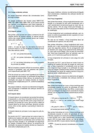10 NBR 7190:1997
5.5.3 Cargas acidentais verticais
As cargas acidentais verticais são consideradas como
de longa duração.
As cargas acidentais são fixadas pelas NBR 6120,
NBR 7187, NBR 7188 e NBR 7189, ou por outras normas
que venham a se estabelecer para casos especiais, e
devem ser dispostas nas posições mais desfavoráveis
para a estrutura.
5.5.4 Impacto vertical
Nas pontes, para se levar em conta o acréscimo de soli-
citações devido ao impacto vertical, os valores caracte-
rísticos das cargas móveis verticais devem ser multipli-
cados pelo coeficiente
ϕ = 1 +
40 + L
α
onde L , no caso de vigas, é o vão teórico do tramo da
ponte em metros e, no caso de placas, é o menor de seus
dois vãos teóricos, sendo:
α = 50 - em pontes ferroviárias;
α = 20 - em pontes rodoviárias com soalho de ma-
deira;
α = 12 - em pontes rodoviárias com soalho revestido
de concreto ou asfalto.
Não se considera o impacto vertical nos encontros, pilares
maciços e fundações, nem nos passeios das pontes,
como especificado pela NBR 7187.
A fim de se levar em conta a maior resistência da madeira
para cargas de curta duração, na verificação da segurança
em relação a estados limites últimos, os acréscimos de
solicitação nas peças de madeira devidas ao impacto
vertical serão multiplicados por 0,75 , conforme estabelece
em 5.2.1 .
Nas peças metálicas, inclusive nos elementos de ligação,
será considerada a totalidade dos esforços devidos ao
impacto vertical.
5.5.5 Impacto lateral
O impacto lateral, só considerado nas pontes ferroviárias,
é equiparado a uma força horizontal normal ao eixo da
linha e atuando no topo do trilho como carga móvel con-
centrada. Em pontes em curva, não se soma o efeito do
impacto lateral ao da força centrífuga, devendo conside-
rar-se, entre os dois, apenas o que produzir maiores so-
licitações.
O impacto lateral em princípio é uma carga de curta du-
ração.
De acordo com 5.2.1, para se levar em conta a maior re-
sistência da madeira sob ação de cargas de curta dura-
ção, o impacto lateral é considerado como se fosse uma
carga de longa duração e na verificação da segurança
em relação a estados limites últimos, os acréscimos de
solicitação nas peças de madeira devidos ao impacto la-
teral serão multiplicados por 0,75.
Nas peças metálicas, inclusive nos elementos de ligação
será considerada a totalidade dos esforços devidos ao
impacto lateral.
5.5.6 Força longitudinal
Nas pontes ferroviárias, a força longitudinal devida à ace-
leração ou à frenação do trem será considerada com o
valor característico convencional igual ao maior dos se-
guintes valores: 15% da carga móvel para frenação, ou
25% do peso total sobre os eixos motores para o esforço
de aceleração.
A força longitudinal será considerada aplicada, sem im-
pacto, no centro de gravidade do trem, suposto 2,4 m aci-
ma do topo dos trilhos.
No caso de via múltipla, a força longitudinal deve ser
considerada em apenas uma das linhas.
Nas pontes rodoviárias, a força longitudinal será consi-
derada com o valor característico convencional igual ao
maior dos seguintes valores: 5% do carregamento total
do tabuleiro com carga móvel uniformemente distribuída,
ou, para cada via de tráfego, 30% do peso do caminhão-
tipo. Esta força longitudinal deve ser aplicada, sem im-
pacto, a 2,0 m acima da superfície de rolamento.
A força longitudinal em princípio é uma carga de curta
duração.
De acordo com 5.2.1, para se levar em conta a maior re-
sistência da madeira sob ação de cargas de curta dura-
ção, a força longitudinal é considerada como se fosse
uma carga de longa duração e na verificação da segu-
rança em relação a estados limites últimos, os acréscimos
de solicitação nas peças de madeira devidos à força lon-
gitudinal serão multiplicados por 0,75.
Nas peças metálicas, inclusive nos elementos de ligação,
será considerada a totalidade dos esforços devidos à
força longitudinal.
5.5.7 Força centrífuga
Nas pontes ferroviárias em curva, a força centrífuga será
considerada atuando no centro de gravidade do trem,
suposto a 1,6 m acima do topo dos trilhos, e será avalia-
da em porcentagem da carga móvel, acrescida do impacto
vertical, com os seguintes valores característicos conven-
cionais:
- 12% para curvas de raio R ≤ 1 000 m e
12 000%
R
para R > 1 000 m, em pontes para bitola larga
(1,60 m);
- 8% para R ≤ 600 m e 4 800%
R
para R > 600 m,
em pontes para bitola métrica (1,00 m).
Nas pontes rodoviárias em curva, a força centrífuga será
considerada atuando no centro de gravidade do cami-
nhão tipo, suposto 2,0 m acima da superfície de rolamento,
e será tomada com o valor característico convencional
igual a 20% do peso deste veículo, por via de tráfego,
para raios até 300 m e para valores maiores, pela relação
6 000%
R
. O peso do veículo é considerado com impacto
vertical.
Cópia não autorizada
 