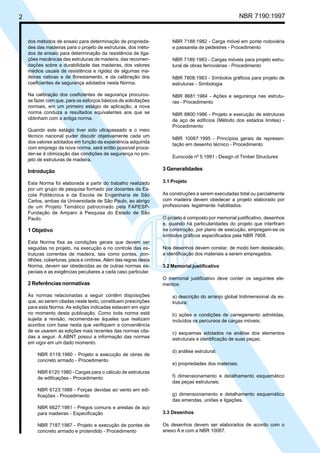 2 NBR 7190:1997
dos métodos de ensaio para determinação de proprieda-
des das madeiras para o projeto de estruturas, dos méto-
dos de ensaio para determinação da resistência de liga-
ções mecânicas das estruturas de madeira, das recomen-
dações sobre a durabilidade das madeiras, dos valores
médios usuais de resistência e rigidez de algumas ma-
deiras nativas e de florestamento, e da calibração dos
coeficientes de segurança adotados nesta Norma.
Na calibração dos coeficientes de segurança procurou-
se fazer com que, para os esforços básicos de solicitações
normais, em um primeiro estágio de aplicação, a nova
norma conduza a resultados equivalentes aos que se
obtinham com a antiga norma.
Quando este estágio tiver sido ultrapassado e o meio
técnico nacional puder discutir objetivamente cada um
dos valores adotados em função da experiência adquirida
com emprego da nova norma, será então possível proce-
der-se à otimização das condições de segurança no pro-
jeto de estruturas de madeira.
Introdução
Esta Norma foi elaborada a partir do trabalho realizado
por um grupo de pesquisa formado por docentes da Es-
cola Politécnica e da Escola de Engenharia de São
Carlos, ambas da Universidade de São Paulo, ao abrigo
de um Projeto Temático patrocinado pela FAPESP-
Fundação de Amparo à Pesquisa do Estado de São
Paulo.
1 Objetivo
Esta Norma fixa as condições gerais que devem ser
seguidas no projeto, na execução e no controle das es-
truturas correntes de madeira, tais como pontes, pon-
tilhões, coberturas, pisos e cimbres. Além das regras desta
Norma, devem ser obedecidas as de outras normas es-
peciais e as exigências peculiares a cada caso particular.
2 Referências normativas
As normas relacionadas a seguir contêm disposições
que, ao serem citadas neste texto, constituem prescrições
para esta Norma. As edições indicadas estavam em vigor
no momento desta publicação. Como toda norma está
sujeita a revisão, recomenda-se àqueles que realizam
acordos com base nesta que verifiquem a conveniência
de se usarem as edições mais recentes das normas cita-
das a seguir. A ABNT possui a informação das normas
em vigor em um dado momento.
NBR 6118:1980 - Projeto e execução de obras de
concreto armado - Procedimento
NBR 6120:1980 - Cargas para o cálculo de estruturas
de edificações - Procedimento
NBR 6123:1988 - Forças devidas ao vento em edi-
ficações - Procedimento
NBR 6627:1981 - Pregos comuns e arestas de aço
para madeiras - Especificação
NBR 7187:1987 - Projeto e execução de pontes de
concreto armado e protendido - Procedimento
NBR 7188:1982 - Carga móvel em ponte rodoviária
e passarela de pedestres - Procedimento
NBR 7189:1983 - Cargas móveis para projeto estru-
tural de obras ferroviárias - Procedimento
NBR 7808:1983 - Símbolos gráficos para projeto de
estruturas - Simbologia
NBR 8681:1984 - Ações e segurança nas estrutu-
ras - Procedimento
NBR 8800:1986 - Projeto e execução de estruturas
de aço de edifícios (Método dos estados limites) -
Procedimento
NBR 10067:1995 - Princípios gerais de represen-
tação em desenho técnico - Procedimento
Eurocode nº 5:1991 - Design of Timber Structures
3 Generalidades
3.1 Projeto
As construções a serem executadas total ou parcialmente
com madeira devem obedecer a projeto elaborado por
profissionais legalmente habilitados.
O projeto é composto por memorial justificativo, desenhos
e, quando há particularidades do projeto que interfiram
na construção, por plano de execução, empregam-se os
símbolos gráficos especificados pela NBR 7808.
Nos desenhos devem constar, de modo bem destacado,
a identificação dos materiais a serem empregados.
3.2 Memorial justificativo
O memorial justificativo deve conter os seguintes ele-
mentos:
a) descrição do arranjo global tridimensional da es-
trutura;
b) ações e condições de carregamento admitidas,
incluídos os percursos de cargas móveis;
c) esquemas adotados na análise dos elementos
estruturais e identificação de suas peças;
d) análise estrutural;
e) propriedades dos materiais;
f) dimensionamento e detalhamento esquemático
das peças estruturais;
g) dimensionamento e detalhamento esquemático
das emendas, uniões e ligações.
3.3 Desenhos
Os desenhos devem ser elaborados de acordo com o
anexo A e com a NBR 10067.
Cópia não autorizada
 