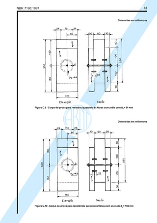 NBR 7190:1997 81
Dimensões em milímetros
Figura C.9 - Corpo-de-prova para resistência paralela às fibras com anéis com de
= 64 mm
Figura C.10 - Corpo-de-prova para resistência paralela às fibras com anéis de de
= 102 mm
Dimensões em milímetros
Cópia não autorizada
 