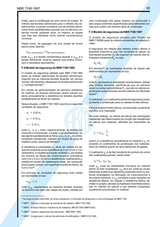 NBR 7190:1997 95
Então, para a modificação de uma norma de projeto, do
método das tensões admissíveis para o método dos es-
tados limites, é preciso considerar que as tensões admis-
síveis foram estabelecidas supondo que na estrutura, em
serviço normal, poderiam atuar, no máximo, as cargas
que hoje são adotadas como valores característicos
nominais.
Desse modo, na passagem de uma versão de norma
para a outra, fazendo
σact k, NOVO MODELO
= σadm, ANTIGO MODELO
onde σact k
é a tensão característica atuante e σadm
é a
tensão admissível, pode-se esperar que ambos condu-
zam a resultados equivalentes.
F.4 Modelo de segurança da NBR 7190:1982
O modelo de segurança adotado pela NBR 7190:1982
partia do método determinista de tensões admissíveis,
impondo que as máximas tensões atuantes, em serviço
normal, não deveriam ultrapassar as tensões admissíveis
σ correspondentes1)
.
Em virtude de particularidades da estrutura anatômica
do material, os arranjos estruturais usuais buscam ex-
plorar principalmente a resistência às tensões atuantes
paralelamente as fibras da madeira.
Nessa situação, a NBR 7190:1982 impunha as seguintes
condições de segurança:
σ σc C= 0,20
σ σt F= 0,15
τ τ= 0,10 R
onde σc , σt e τ eram, respectivamente, as tensões ad-
missíveis à compressão, à tração e ao cisalhamento, to-
das agindo paralelamente às fibras, e σC
, σF
e τR
as corres-
pondentes resistências, medidas em corpos de prova de
madeira verde, isentos de defeitos2)
.
A resistência à compressão σC
devia ser medida em pe-
quenos corpos-de-prova prismáticos de 2 cm x 2 cm x 3 cm
centímetros. A resistência à tração na flexão σF
era medida
em ensaios de flexão de corpos-de-prova prismáticos
com 2 cm x 2 cm x 30 cm e a resistência ao cisalhamento τR
medida em ensaio de cisalhamento direto, em corpos-de-
prova quase cúbicos, com superfície imposta de fratura, de
5 cm x 5 cm3)
.
Em princípio, as condições de segurança eram dadas
por expressões do tipo
σ σmáx. ≤
onde σmáx.
representava as máximas tensões atuantes
na estrutura sob ação das cargas de projeto, obtidas por
uma combinação dos pesos próprios da construção e
das cargas acidentais especificadas pelas diferentes nor-
mas que cuidam dos diversos tipos de construção.
F.5 Modelo de segurança da NBR 7190:1997
O modelo de segurança adotado pelo Projeto da
NBR 7190/96 parte do método probabilista de estados li-
mites.
A segurança em relação aos estados limites últimos é
garantida impondo-se que, nas condições de cálculo, as
solicitações atuantes Sd
não superem os valores das so-
licitações resistentes Rd
, ou seja,
Sd
≤ Rd
Em princípio4)
, as solicitações atuantes de cálculo são
determinadas por expressões do tipo
Sd
= γf
Sk
onde Sk
representa as solicitações características, obtidas
pela análise estrutural, admitindo-se que na estrutura
atuem as ações características Fk
, que são os valores es-
pecificados pelas diversas normas relativas às diferentes
ações5)
.
O coeficiente γf
é o coeficiente parcial de segurança corres-
pondente à ponderação para os estados limites últimos.
Para os estados limites últimos, a ponderação usualmente
significa uma majoração.
De modo análogo, os valores de cálculo das solicitações
resistentes são determinados em função das resistências
de cálculo dos materiais, definidas por expressões do
tipo
f = k
f
d mod
k
mγ
onde fk
é a resistência característica do material e γm
re-
presenta os coeficientes de ponderação dos materiais,
tanto da madeira quanto de seus elementos de ligação.
O coeficiente γm
é de fato resultante do produto de outros
três coeficientes parciais, sendo então
γm
= γm1
. γm2
. γm3
onde γm1
cuida da variabilidade intrínseca do material
dentro do lote considerado, γm2
leva em conta as usuais
diferenças anatômicas aleatórias existentes entre os ma-
teriais empregados na fabricação do corpo-de-prova e
da própria estrutura, e γm3
considera outras reduções da
resistência efetiva, em relação à resistência teórica ad-
mitida no projeto, devidas às hipóteses imperfeitas adota-
das no método de cálculo e aos defeitos localizados
usualmente encontrados no material.
1)
Ao longo do texto será feita, de modo progressivo, a transição da antiga para a nova simbologia da NBR 7190.
2)
ABNT - Cálculo e execução de estruturas de madeira, NBR 7190:1982.
3)
ABNT - Ensaios físicos e mecânicos de madeiras, MB-26:1940 (NBR 6230).
4)
ABNT - Ações e segurança nas estruturas - NBR 8681:1984.
5)
ABNT - Cargas para o cálculo de estruturas de edificações - NBR 6120:1980.
Cópia não autorizada
 
