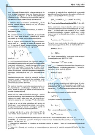 98 NBR 7190:1997
coeficiente de variação δ da resistência à compressão
paralela, de lotes homogêneos de madeira, dificilmente
atinge o valor de 18%9), 10), 11)
, que leva a
fk
= fm
(1 - 1,645 δ) = fm
(1 - 1,645 x 0,18) = 0,70 fm
F.8 Ponto central da calibração da NBR 7190:1997
Como esclarecido em outro trabalho sobre a mudança
do modelo de segurança nas normas de projeto de estru-
turas11)
, o critério básico de calibração de um modelo
probabilista de estados limites em relação a um modelo
determinista de tensões admissíveis deve ser o respeito
à condição
σact,k,MODELO NOVO
=σadm,MODELO ANTIGO
Tomando como ponto central da calibração os esforços
de compressão paralela às fibras da madeira, têm-se:
MODELO ANTIGO
σ σc C= 0,20
ou, com a nova simbologia explicitando todas as hipó-
teses adotadas pela NBR 7190:1982,
σadm, 2ª categoria
= 0,20 fc0,m 2 x 2 x 3, verde
onde fc0,m
é o valor médio da resistência à compressão pa-
ralela, medida em corpos-de-prova de 2 cm x 2 cm x 3 cm,
de madeira verde, isenta de defeitos.
MODELO NOVO
σ σ
σ
γ
act,k act k
act d
f
= (F ) =
(F )
onde se admite o comportamento elástico linear da estru-
tura, sendo σact
(Fk
) as tensões atuantes sob as ações ca-
racterísticas, fk
, e σact
(Fd
) as tensões atuantes sob as ações
de cálculo fd
, e γf
o coeficiente de majoração das ações.
De acordo com o modelo de estados limites,
σact
(Fd
) = fd
que para a madeira se expressa por
f = k
f
wd mod
wk
wγ
Para a compressão paralela às fibras, sendo
fwc0,k
= fk, 5 x 5 x 20, 12%
Esta expressão foi estabelecida pela generalização de
uma simples interpolação linear do clássico diagrama
apresentado pela figura 7 da MB-26:1940 (NBR 6230),
admitindo-se que a resistência da madeira não sofra va-
riações significativas para umidades acima de 20%.
A estimativa direta da resistência característica fwk
de um
lote de madeira deve ser feita por um dos processos
apresentados em 6.4.8.
A caracterização completa da resistência da madeira é
estabelecida em 6.3.1.
No caso de espécies pouco conhecidas, é especificado
em 6.3.2 como deve ser feita a caracterização mínima
necessária ao emprego estrutural dessas madeiras.
Para as espécies pouco conhecidas, exige-se a determi-
nação direta de fwk
por meio do ensaio de amostras com
n ≥ 12 exemplares. A partir destes resultados, determina-
se a resistência característica pela expressão8)
1,1xf-
1-
2
n
f...ff
2f
2
n
1-
2
n21
wk











 ++
=
com f1
≤ f2
≤ ... ≤ fn
A função de estimação definida pela expressão entre pa-
rênteses fornece estimativas centradas, isto é, estimativas
cuja média coincide com a resistência característica efe-
tiva do lote examinado. Para evitar que 50% das estima-
tivas sejam feitas por valores abaixo da verdadeira resis-
tência característica, torna-se o estimador razoavelmente
excêntrico, multiplicando-se por 1,1 a expressão ante-
rior.
Deve-se observar que a função de estimação emprega
apenas a metade menos resistente dos resultados, prote-
gendo, deste modo, a estimativa da eventual mistura de
elementos de dois lotes diferentes.
No caso de lotes de madeira das espécies usuais, em
6.3.3 permite-se a caracterização simplificada da resis-
tência, a partir da realização apenas de ensaios de com-
pressão paralela às fibras.
Neste caso, em 6.4.8 recomenda-se empregar a mesma
função de estimação acima apresentada, não se conside-
rando porém para fwk
valor menor que o do corpo-de-pro-
va menos resistente, nem menor que 70% do valor médio.
A restrição de não se tomar valor inferior a f1
decorre do
fato de que o menor resultado da amostra já é uma estima-
tiva pessimista de fk
, e que só é empregada quando há
mistura descontrolada de materiais diferentes.
A restrição feita de não se tomar valor inferior a 70% do
valor médio decorre do fato de que o valor efetivo do
8)
FUSCO, P.B. - Fundementos estatíticos da segurança das estruturas. EDUSP/McGraw-Hill do Brasil. São Paulo, 1977.
9)
FREITAS, A.R. - Probabilistic approach in the design of wood structures in Brazil based on the variability of 23 species. IPT. Publi-
cação nº 1198. São Paulo, 1978.
10)
Experimentação desenvolvida no Laboratório de Madeiras e Estruturas de Madeira - LAMEM da Escola de Engenharia de São
Carlos, USP.
11)
FUSCO, P.B. - Condição para a mudança do modelo de segurança nas normas de projeto de estruturas. EBRAMEM 1995. Belo
Horizonte.
Cópia não autorizada
 