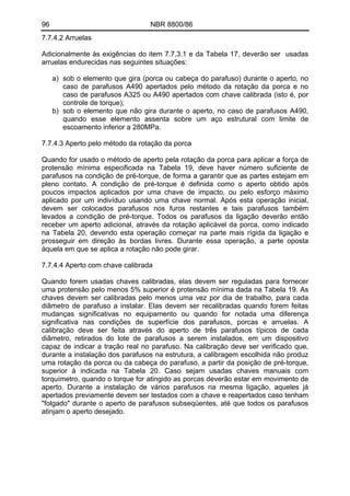 96 NBR 8800/86
7.7.4.2 Arruelas
Adicionalmente às exigências do item 7.7.3.1 e da Tabela 17, deverão ser usadas
arruelas endurecidas nas seguintes situações:
a) sob o elemento que gira (porca ou cabeça do parafuso) durante o aperto, no
caso de parafusos A490 apertados pelo método da rotação da porca e no
caso de parafusos A325 ou A490 apertados com chave calibrada (isto é, por
controle de torque);
b) sob o elemento que não gira durante o aperto, no caso de parafusos A490,
quando esse elemento assenta sobre um aço estrutural com limite de
escoamento inferior a 280MPa.
7.7.4.3 Aperto pelo método da rotação da porca
Quando for usado o método de aperto pela rotação da porca para aplicar a força de
protensão mínima especificada na Tabela 19, deve haver número suficiente de
parafusos na condição de pré-torque, de forma a garantir que as partes estejam em
pleno contato. A condição de pré-torque é definida como o aperto obtido após
poucos impactos aplicados por uma chave de impacto, ou pelo esforço máximo
aplicado por um indivíduo usando uma chave normal. Após esta operação inicial,
devem ser colocados parafusos nos furos restantes e tais parafusos também
levados a condição de pré-torque. Todos os parafusos da ligação deverão então
receber um aperto adicional, através da rotação aplicável da porca, como indicado
na Tabela 20, devendo esta operação começar na parte mais rígida da ligação e
prosseguir em direção às bordas livres. Durante essa operação, a parte oposta
àquela em que se aplica a rotação não pode girar.
7.7.4.4 Aperto com chave calibrada
Quando forem usadas chaves calibradas, elas devem ser reguladas para fornecer
uma protensão pelo menos 5% superior é protensão mínima dada na Tabela 19. As
chaves devem ser calibradas pelo menos uma vez por dia de trabalho, para cada
diâmetro de parafuso a instalar. Elas devem ser recalibradas quando forem feitas
mudanças significativas no equipamento ou quando for notada uma diferença
significativa nas condições de superfície dos parafusos, porcas e arruelas. A
calibração deve ser feita através do aperto de três parafusos típicos de cada
diâmetro, retirados do lote de parafusos a serem instalados, em um dispositivo
capaz de indicar a tração real no parafuso. Na calibração deve ser verificado que,
durante a instalação dos parafusos na estrutura, a calibragem escolhida não produz
uma rotação da porca ou da cabeça do parafuso, a partir da posição de pré-torque,
superior à indicada na Tabela 20. Caso sejam usadas chaves manuais com
torquímetro, quando o torque for atingido as porcas deverão estar em movimento de
aperto. Durante a instalação de vários parafusos na mesma ligação, aqueles já
apertados previamente devem ser testados com a chave e reapertados caso tenham
"folgado" durante o aperto de parafusos subseqüentes, até que todos os parafusos
atinjam o aperto desejado.
 