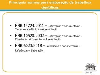Principais normas para elaboração de trabalhos
científicos
• NBR 14724:2011 – Informação e documentação –
Trabalhos acadêm...