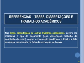 REFERÊNCIAS – TESES, DISSERTAÇÕES E
TRABALHOS ACADÊMICOS
Nas teses, dissertações ou outros trabalhos acadêmicos, devem ser
indicados o tipo do documento (tese, dissertação, trabalho de
conclusão de curso), o grau, a vinculação acadêmica, o local e a data
de defesa, mencionada na folha de aprovação, se houver.

26

 
