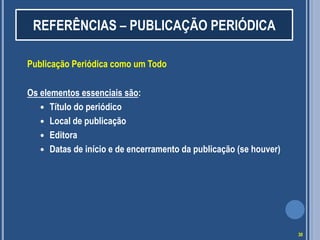 REFERÊNCIAS – PUBLICAÇÃO PERIÓDICA
Publicação Periódica como um Todo
Os elementos essenciais são:
 Título do periódico
 Local de publicação
 Editora
 Datas de início e de encerramento da publicação (se houver)

30

 
