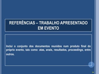 REFERÊNCIAS – TRABALHO APRESENTADO
EM EVENTO

Inclui o conjunto dos documentos reunidos num produto final do
próprio evento, tais como: atas, anais, resultados, proceedings, entre
outros.

34

 