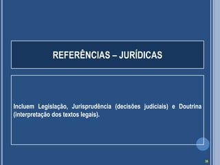 REFERÊNCIAS – JURÍDICAS

Incluem Legislação, Jurisprudência (decisões judiciais) e Doutrina
(interpretação dos textos legais).

36

 