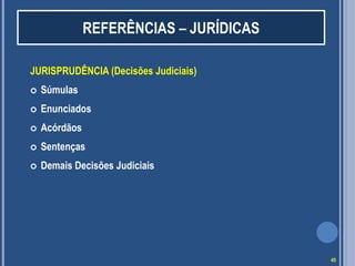 REFERÊNCIAS – JURÍDICAS
JURISPRUDÊNCIA (Decisões Judiciais)


Súmulas



Enunciados



Acórdãos



Sentenças



Demais Decisões Judiciais

45

 