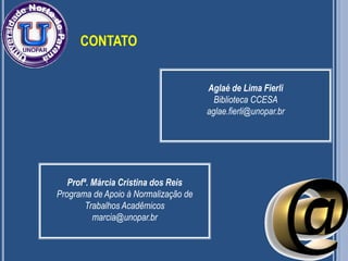 CONTATO
Aglaé de Lima Fierli
Biblioteca CCESA
aglae.fierli@unopar.br

Profª. Márcia Cristina dos Reis
Programa de Apoio à Normalização de
Trabalhos Acadêmicos
marcia@unopar.br
58

 