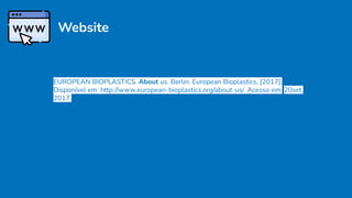 Website
EUROPEAN BIOPLASTICS. About us. Berlin: European Bioplastics, [2017].
Disponível em: http://www.european-bioplastics.org/about-us/. Acesso em: 20set.
2017.
 