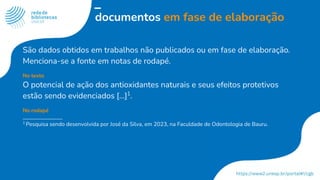 documentos em fase de elaboração
São dados obtidos em trabalhos não publicados ou em fase de elaboração.
Menciona-se a fonte em notas de rodapé.
No texto
O potencial de ação dos antioxidantes naturais e seus efeitos protetivos
estão sendo evidenciados [...]1
.
No rodapé
1
Pesquisa sendo desenvolvida por José da Silva, em 2023, na Faculdade de Odontologia de Bauru.
 