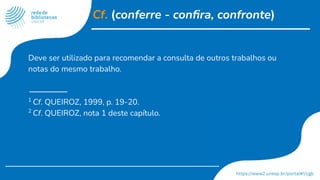 Cf. (conferre - conﬁra, confronte)
Deve ser utilizado para recomendar a consulta de outros trabalhos ou
notas do mesmo trabalho.
1
Cf. QUEIROZ, 1999, p. 19-20.
2
Cf. QUEIROZ, nota 1 deste capítulo.
 