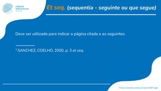 Et seq. (sequentia - seguinte ou que segue)
Deve ser utilizado para indicar a página citada e as seguintes.
1
SANCHEZ; COELHO, 2000, p. 3 et seq.
 