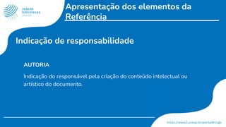 Apresentação dos elementos da
Referência
AUTORIA
Indicação do responsável pela criação do conteúdo intelectual ou
artístico do documento.
Indicação de responsabilidade
 