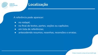 Localização
A referência pode aparecer:
● no rodapé;
● no ﬁnal de textos, partes, seções ou capítulos;
● em lista de referências;
● antecedendo resumos, resenhas, recensões e erratas.
 