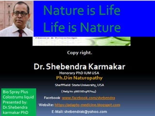 Honorary PhD IUM USA
Bio Spray Plus
Colostrums liquid
Presented by:
Dr.Shebendra
karmakar PhD
 