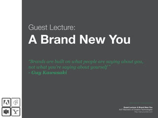 Guest Lecture:
A Brand New You
“Brands are built on what people are saying about you,
not what you’re saying about yourself ”
- Guy Kawasaki




                                                      Jade Tang © 13 August 2012

                                              Guest Lecture: A Brand New You
                                          AUT Bachelor of Creative Technologies
                                                           http://abny.tumblr.com
 