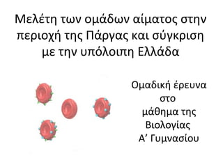 Μελέτη των ομάδων αίματος στην
περιοχή της Πάργας και σύγκριση
με την υπόλοιπη Ελλάδα
Ομαδική έρευνα
στο
μάθημα της
Βιολογίας
Α’ Γυμνασίου
 