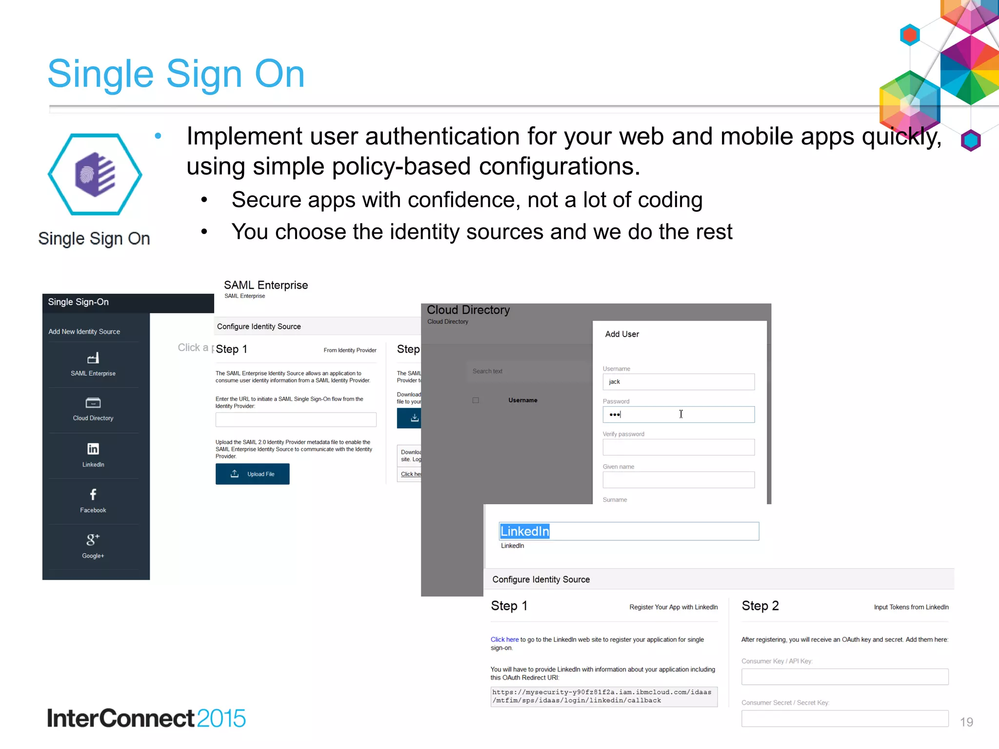 Single Sign On
• Implement user authentication for your web and mobile apps quickly,
using simple policy-based configurations.
• Secure apps with confidence, not a lot of coding
• You choose the identity sources and we do the rest
19
 
