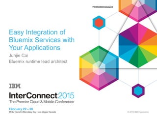 © 2015 IBM Corporation
Easy Integration of
Bluemix Services with
Your Applications
Junjie Cai
Bluemix runtime lead architect
 