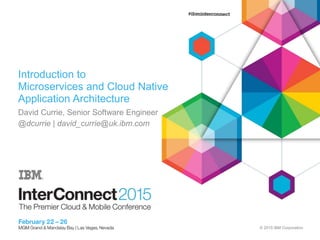 © 2015 IBM Corporation
Introduction to
Microservices and Cloud Native
Application Architecture
David Currie, Senior Software Engineer
@dcurrie | david_currie@uk.ibm.com
 