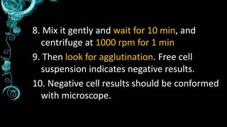 8. Mix it gently and wait for 10 min, and
centrifuge at 1000 rpm for 1 min
9. Then look for agglutination. Free cell
suspe...