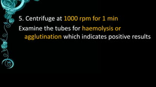 5. Centrifuge at 1000 rpm for 1 min
Examine the tubes for haemolysis or
agglutination which indicates positive results
 