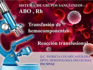 SISTEMA DE GRUPOS SANGUINEOS :
ABO , Rh
Transfusión de
hemocomponentes
Reacción transfusional
Q.C. PATRICIA COUARY AGUILERA
DPTO. HEMATOLOGIA ONCOLOGIA
INCMNSZ
 