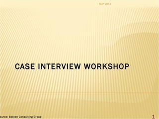 CASE INTERVIEW WORKSHOPCASE INTERVIEW WORKSHOP
ource: Boston Consulting Groupource: Boston Consulting Group 1
ISUP 2013
 