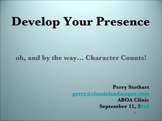 Develop Your Presence oh, and by the way... Character Counts! Perry Stothart [email_address] ABOA Clinic September 11, 2 010 