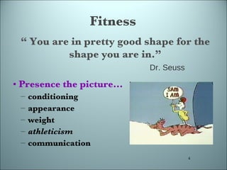 Fitness Presence the picture... conditioning appearance weight athleticism communication “  You are in pretty good shape for the shape you are in.” Dr. Seuss 