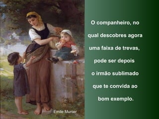 O companheiro, no  qual descobres agora  uma faixa de trevas,  pode ser depois  o irmão sublimado  que te convida ao  bom exemplo. Emile Munier 